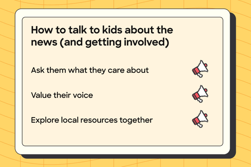 Text: How to talk to kids about the news (and getting involved) Ask them what they care about. Value their voice. Explore local resources together.