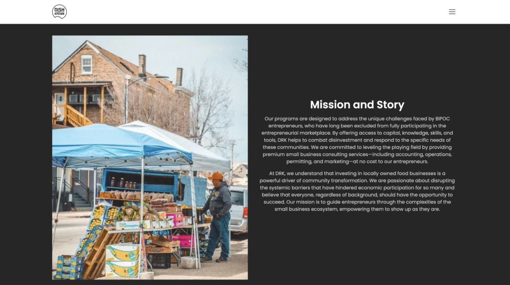 A screenshot of DishRoulette Kitchen's website shows a street vendor stand with fresh produce under a blue canopy, with a man standing beside it. The text on the site reads: "Our programs are designed to address the unique challenges faced by BIPOC entrepreneurs, who have long been excluded from fully participating in the entrepreneurial marketplace. By offering access to capital, knowledge, skills, and tools, DRK helps to combat disinvestment and respond to the specific needs of these communities. We are committed to leveling the playing field by providing premium small business consulting services—including accounting, operations, permitting, and marketing—at no cost to our entrepreneurs. At DRK, we understand that investing in locally owned food businesses is a powerful driver of community transformation. We are passionate about disrupting the systemic barriers that have hindered economic participation for so many and believe that everyone, regardless of background, should have the opportunity to succeed. Our mission is to guide entrepreneurs through the complexities of the small business ecosystem, empowering them to show up as they are."